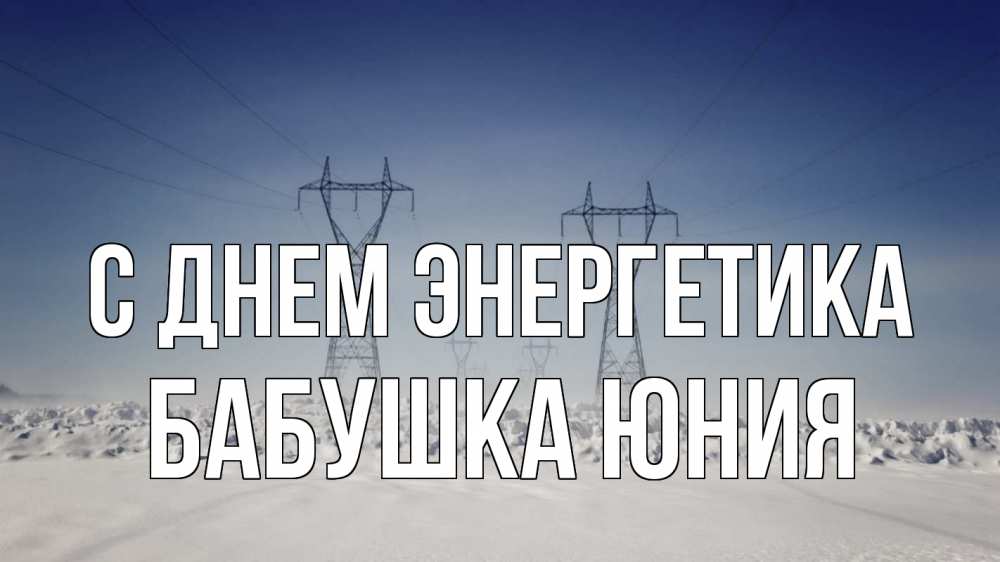 Открытка на каждый день с именем, Бабушка-Юния С днем энергетика снег зима Прикольная открытка с пожеланием онлайн скачать бесплатно 