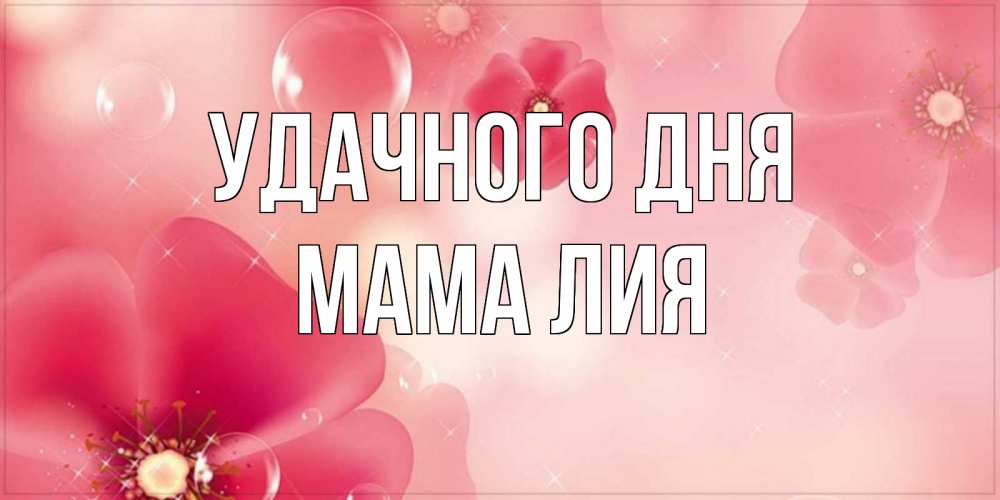 Открытка на каждый день с именем, Мама-Лия Удачного дня красивая открытка с цветами Прикольная открытка с пожеланием онлайн скачать бесплатно 