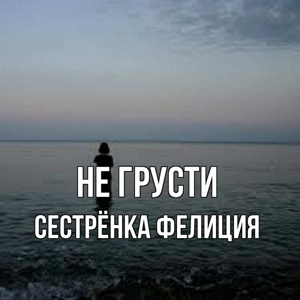 Открытка на каждый день с именем, Сестрёнка-Фелиция Не грусти девушка Прикольная открытка с пожеланием онлайн скачать бесплатно 