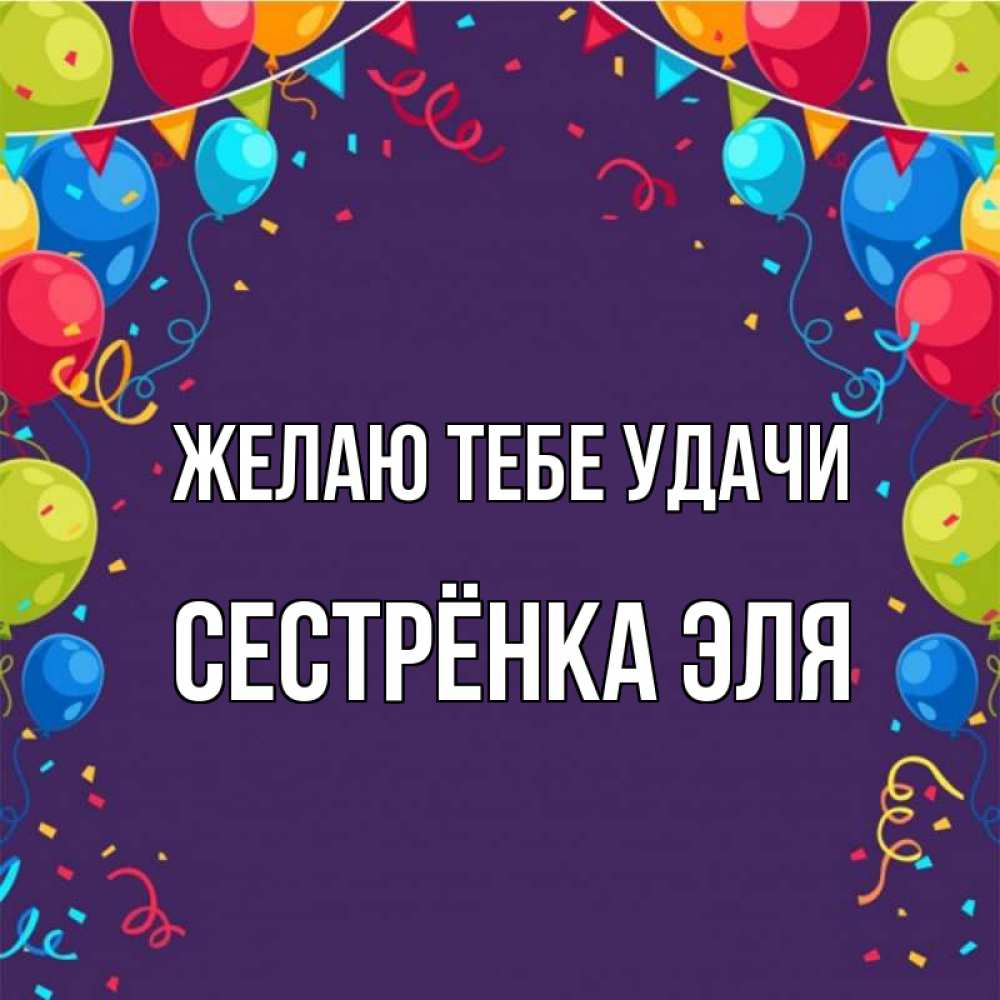 Открытка на каждый день с именем, Сестрёнка-Эля Желаю тебе удачи шары Прикольная открытка с пожеланием онлайн скачать бесплатно 