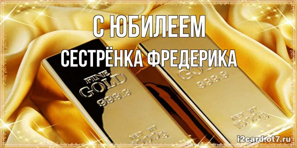 Открытка на каждый день с именем, Сестрёнка-Фредерика С юбилеем золотые слитки лежат шелке золотого цвета Прикольная открытка с пожеланием онлайн скачать бесплатно 