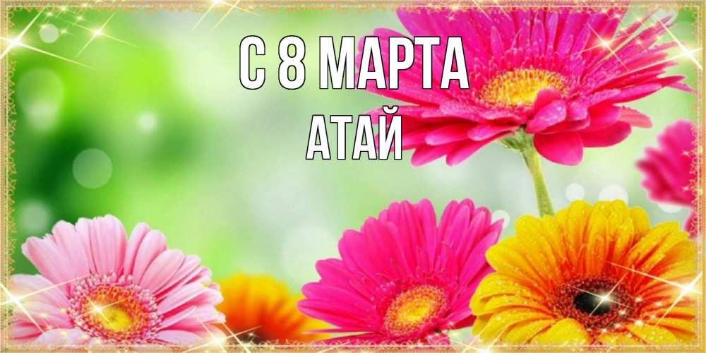 Открытка на каждый день с именем, Атай С 8 марта цветочки для любимой женщины Прикольная открытка с пожеланием онлайн скачать бесплатно 