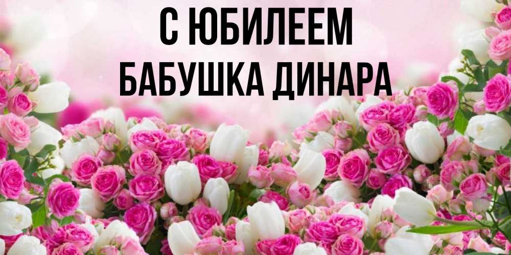 Открытка на каждый день с именем, Бабушка-Динара С юбилеем открытка с разными розами Прикольная открытка с пожеланием онлайн скачать бесплатно 