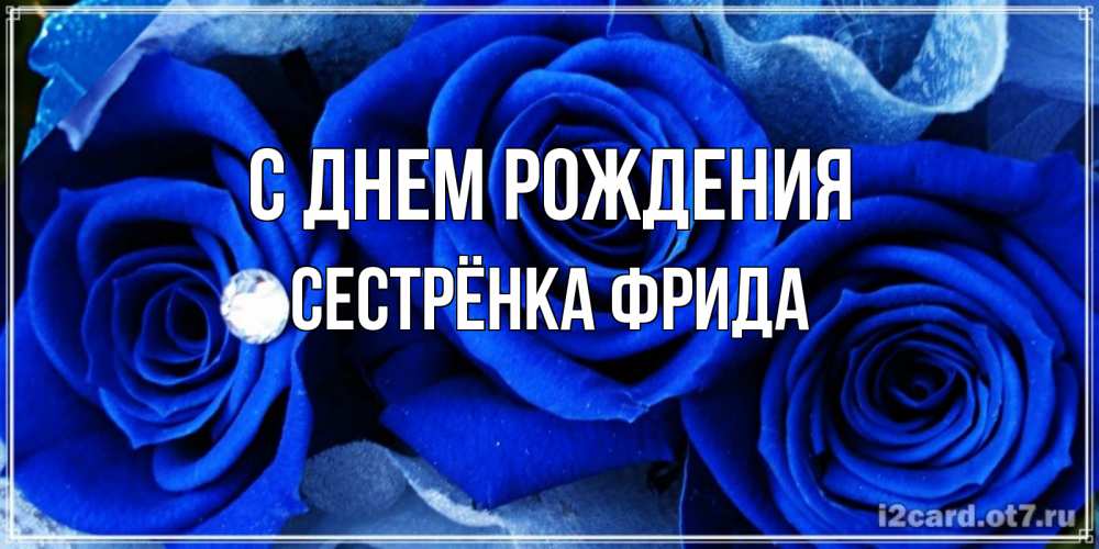 Открытка на каждый день с именем, Сестрёнка-Фрида С днем рождения синие розы в росе Прикольная открытка с пожеланием онлайн скачать бесплатно 