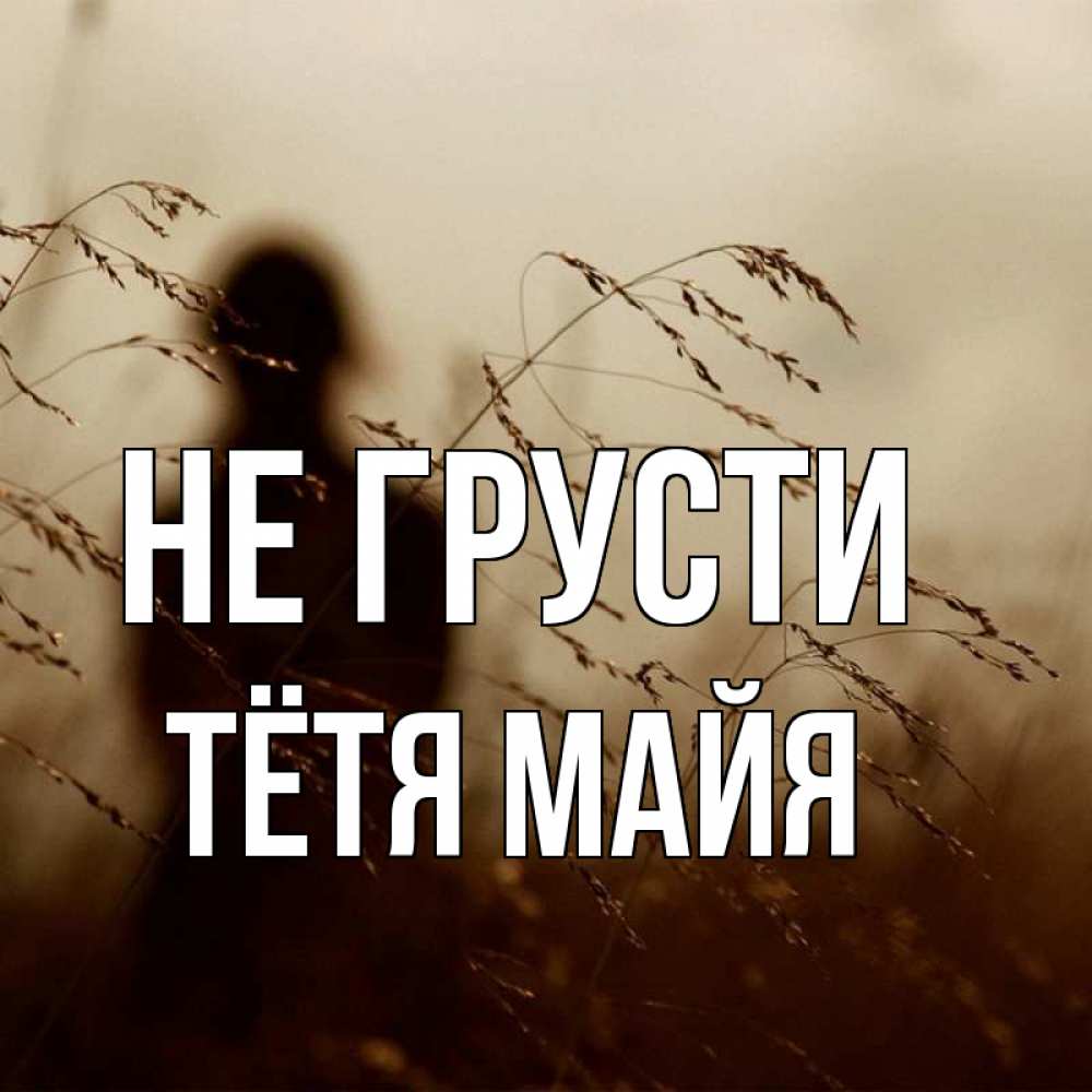 Открытка на каждый день с именем, Тётя-Майя Не грусти грусть Прикольная открытка с пожеланием онлайн скачать бесплатно 