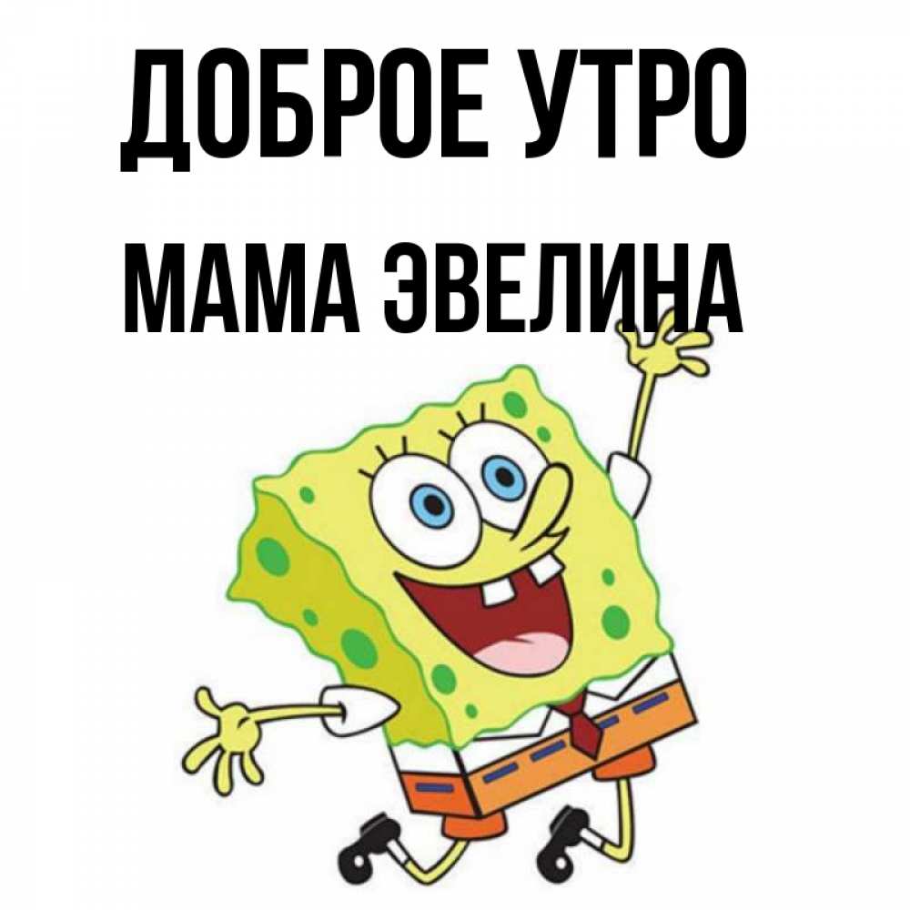 Открытка на каждый день с именем, Мама-Эвелина Доброе утро улыбающийся спанч Боб Прикольная открытка с пожеланием онлайн скачать бесплатно 