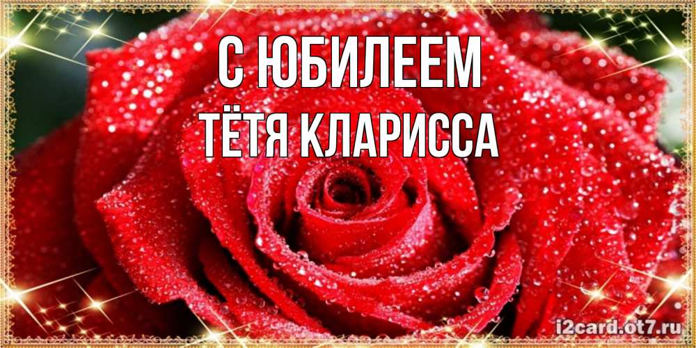 Открытка на каждый день с именем, Тётя-Кларисса С юбилеем роса и роза. открытка с красивой розой Прикольная открытка с пожеланием онлайн скачать бесплатно 