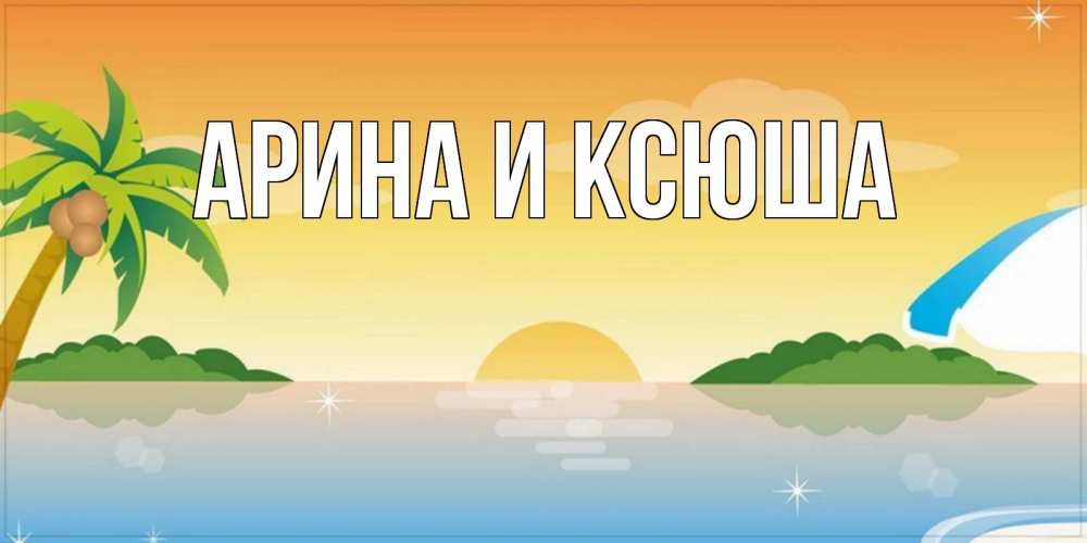 Открытка на каждый день с именем, Арина-и-Ксюша Главная хорошего дня на пляжу Прикольная открытка с пожеланием онлайн скачать бесплатно 