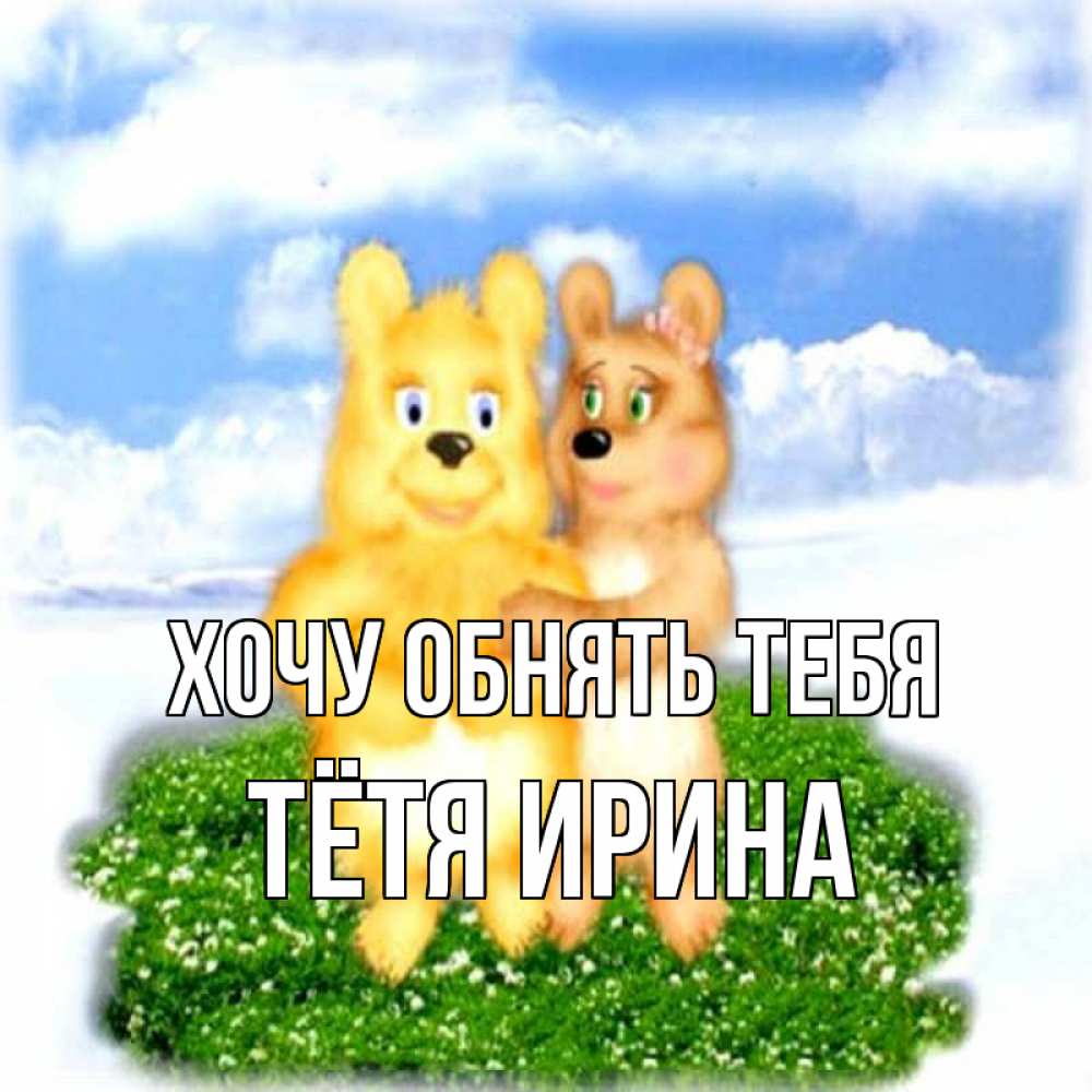 Открытка на каждый день с именем, Тётя-Ирина Хочу обнять тебя голубое небо и мишуси Прикольная открытка с пожеланием онлайн скачать бесплатно 