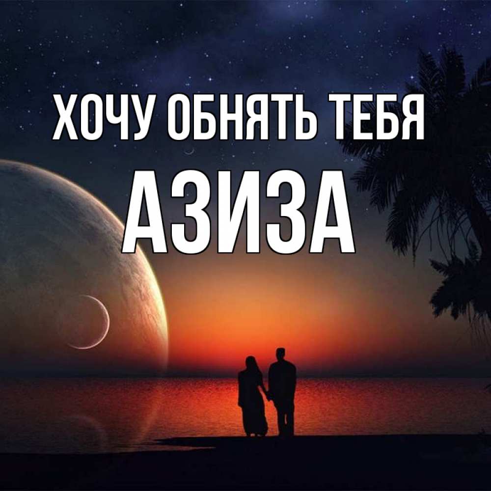 Открытка на каждый день с именем, Азиза Хочу обнять тебя восход спутников Прикольная открытка с пожеланием онлайн скачать бесплатно 