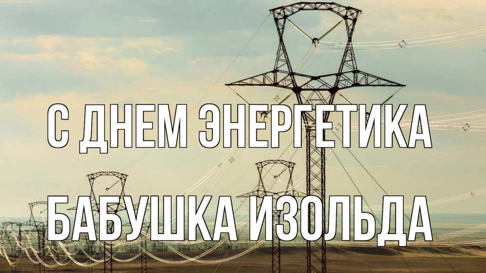 Открытка на каждый день с именем, Бабушка-Изольда С днем энергетика провода небо Прикольная открытка с пожеланием онлайн скачать бесплатно 