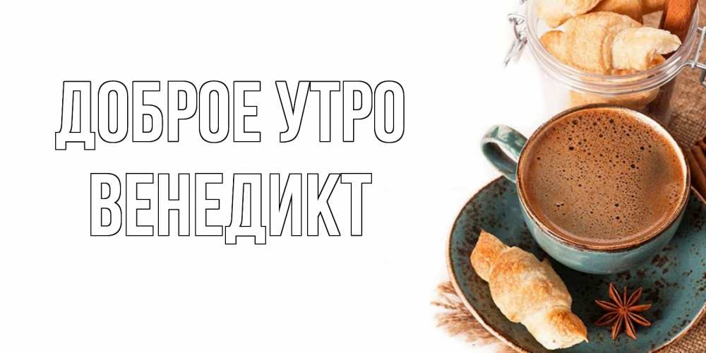 Открытка на каждый день с именем, Венедикт Доброе утро кофе с пенкой Прикольная открытка с пожеланием онлайн скачать бесплатно 