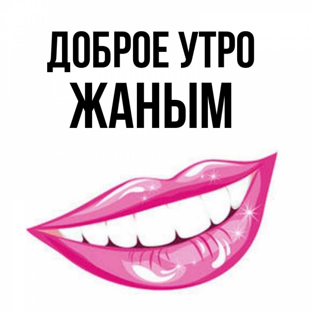 Открытка на каждый день с именем, Жаным Доброе утро розовые губы и белые зубы Прикольная открытка с пожеланием онлайн скачать бесплатно 