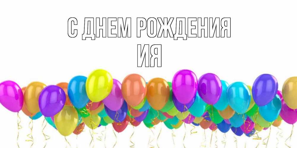 Открытка на каждый день с именем, Ия С днем рождения шары на день рождения всех цветов радуги Прикольная открытка с пожеланием онлайн скачать бесплатно 