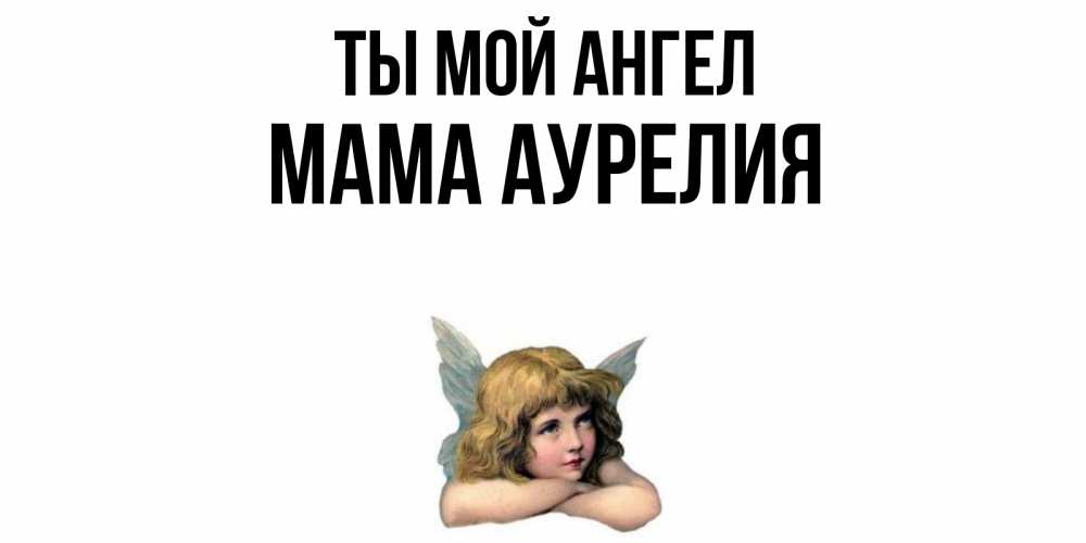 Открытка на каждый день с именем, Мама-Аурелия Ты мой ангел ангел Прикольная открытка с пожеланием онлайн скачать бесплатно 