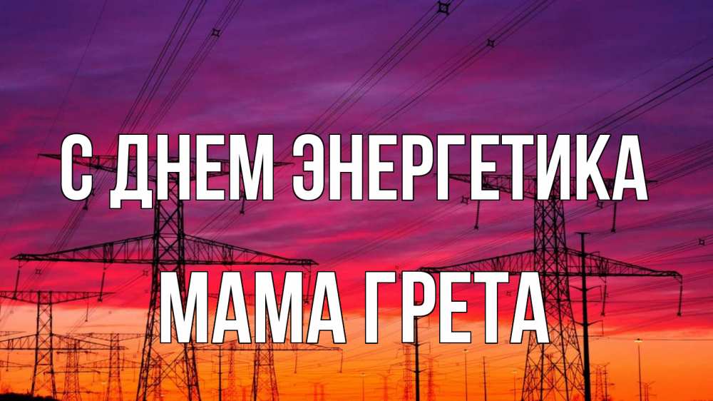Открытка на каждый день с именем, Мама-Грета С днем энергетика энергия электричество закат Прикольная открытка с пожеланием онлайн скачать бесплатно 