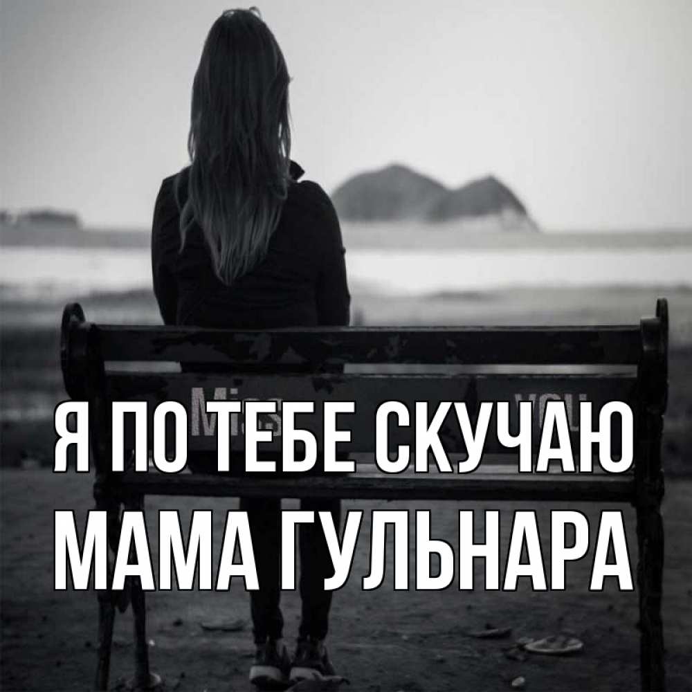 Открытка на каждый день с именем, Мама-Гульнара Я по тебе скучаю девушка одна Прикольная открытка с пожеланием онлайн скачать бесплатно 