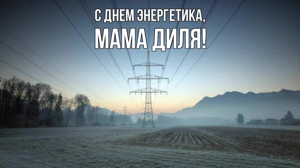 Открытка на каждый день с именем, Мама-Диля С днем энергетика поле ЛЭП Прикольная открытка с пожеланием онлайн скачать бесплатно 