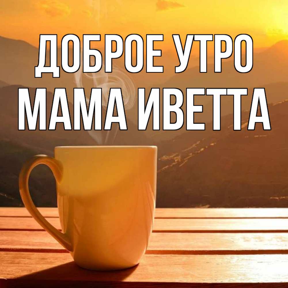Открытка на каждый день с именем, Мама-Иветта Доброе утро кофе в горах Прикольная открытка с пожеланием онлайн скачать бесплатно 