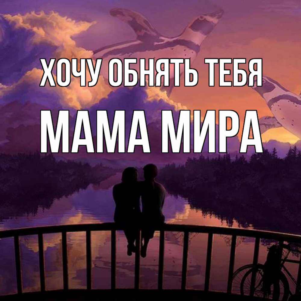 Открытка на каждый день с именем, Мама-Мира Хочу обнять тебя парочка сидит на мосте или на набережной Прикольная открытка с пожеланием онлайн скачать бесплатно 