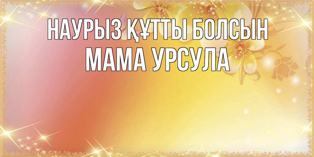 Открытка на каждый день с именем, Мама-Урсула Наурыз құтты болсын бесплатные открытки на международный женский день Прикольная открытка с пожеланием онлайн скачать бесплатно 