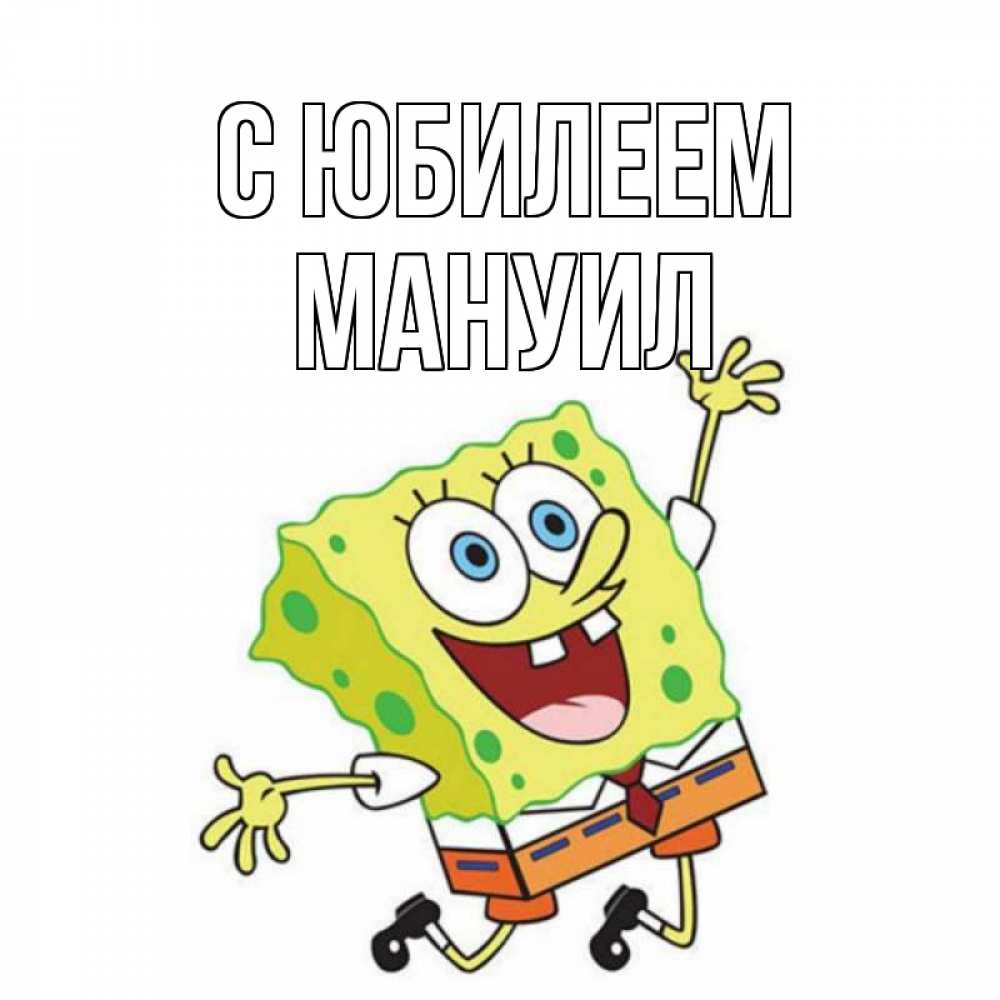 Открытка на каждый день с именем, Мануил С юбилеем губка боб Прикольная открытка с пожеланием онлайн скачать бесплатно 