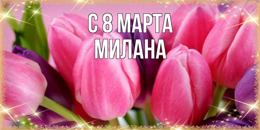 Открытка на каждый день с именем, Милана С 8 МАРТА тюльпаны для женщины на международный женский день Прикольная открытка с пожеланием онлайн скачать бесплатно 