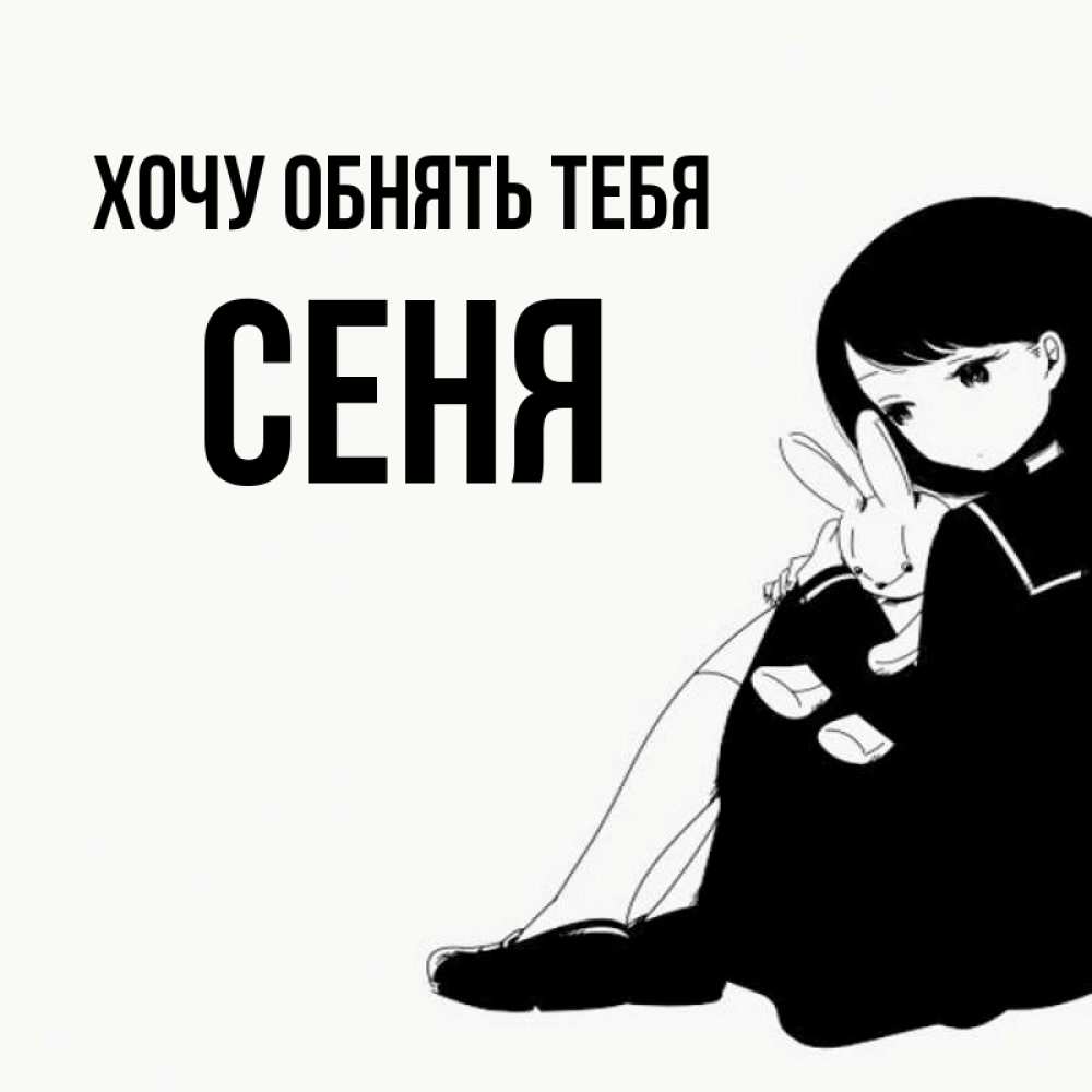 Открытка на каждый день с именем, Сеня Хочу обнять тебя чернобелая картнка Прикольная открытка с пожеланием онлайн скачать бесплатно 