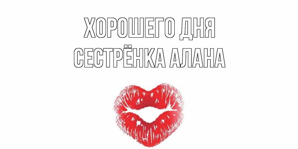 Открытка на каждый день с именем, Сестрёнка-Алана Хорошего дня Поцелуй Прикольная открытка с пожеланием онлайн скачать бесплатно 