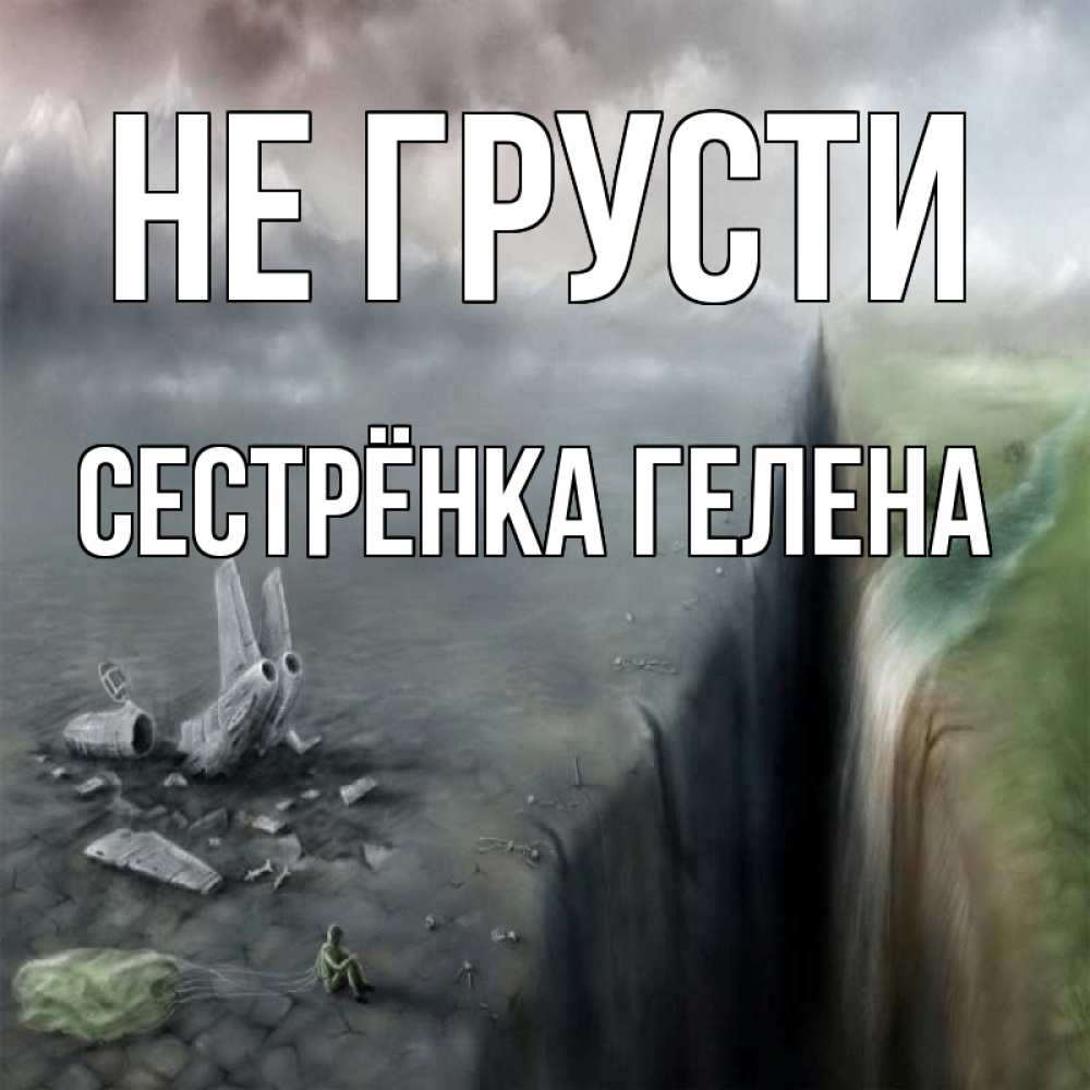 Открытка на каждый день с именем, Сестрёнка-Гелена Не грусти все спаслись. Прикольная открытка с пожеланием онлайн скачать бесплатно 
