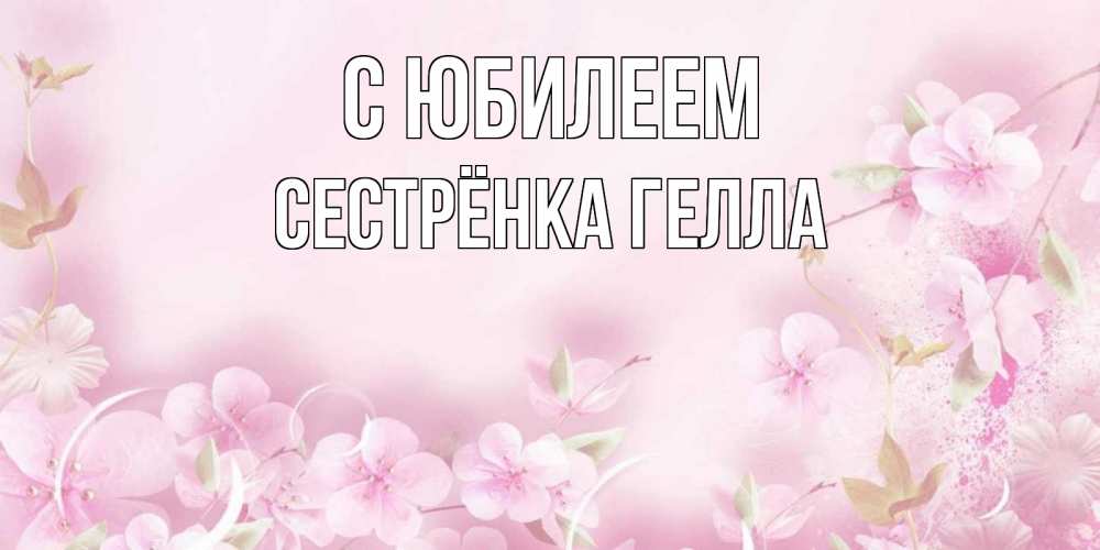 Открытка на каждый день с именем, Сестрёнка-Гелла С юбилеем нежные цветы Прикольная открытка с пожеланием онлайн скачать бесплатно 