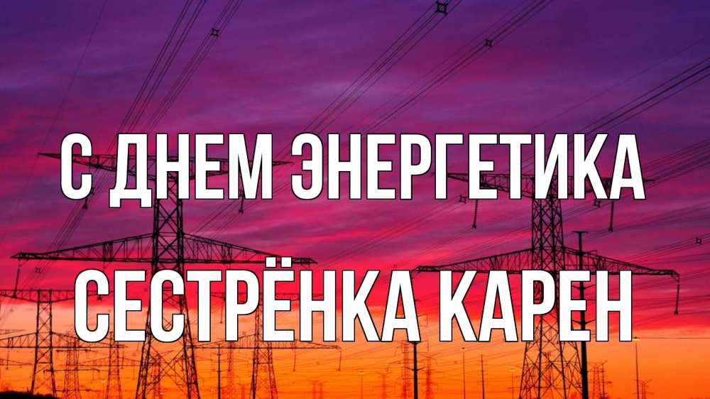 Открытка на каждый день с именем, Сестрёнка-Карен С днем энергетика энергия электричество закат Прикольная открытка с пожеланием онлайн скачать бесплатно 