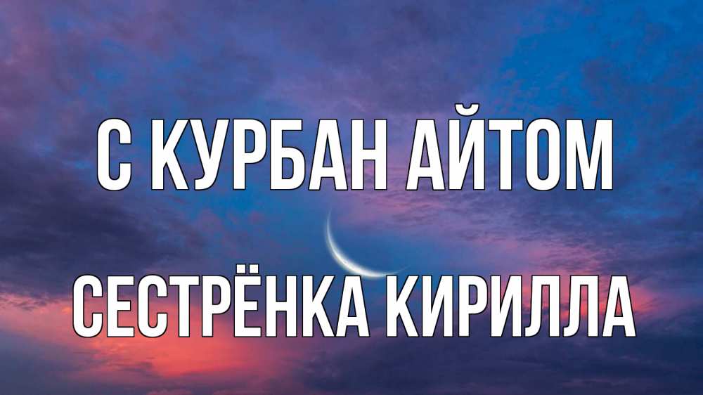 Открытка на каждый день с именем, Сестрёнка-Кирилла С курбан айтом месяц 1 Прикольная открытка с пожеланием онлайн скачать бесплатно 