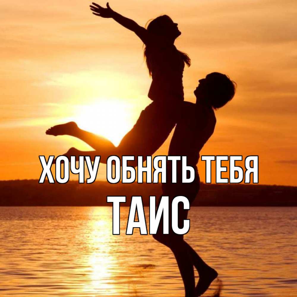 Открытка на каждый день с именем, Таис Хочу обнять тебя парень поднимает девушку и она летит Прикольная открытка с пожеланием онлайн скачать бесплатно 