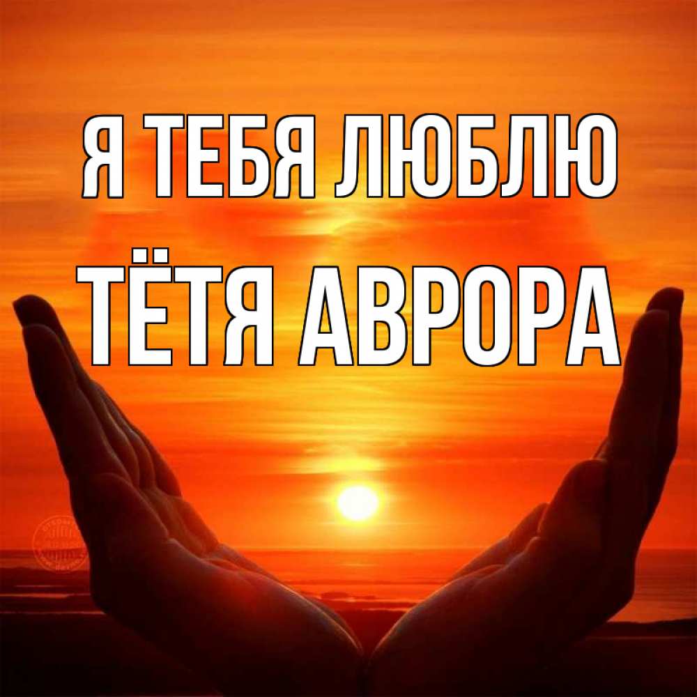 Открытка на каждый день с именем, Тётя-Аврора Я тебя люблю в руках Прикольная открытка с пожеланием онлайн скачать бесплатно 
