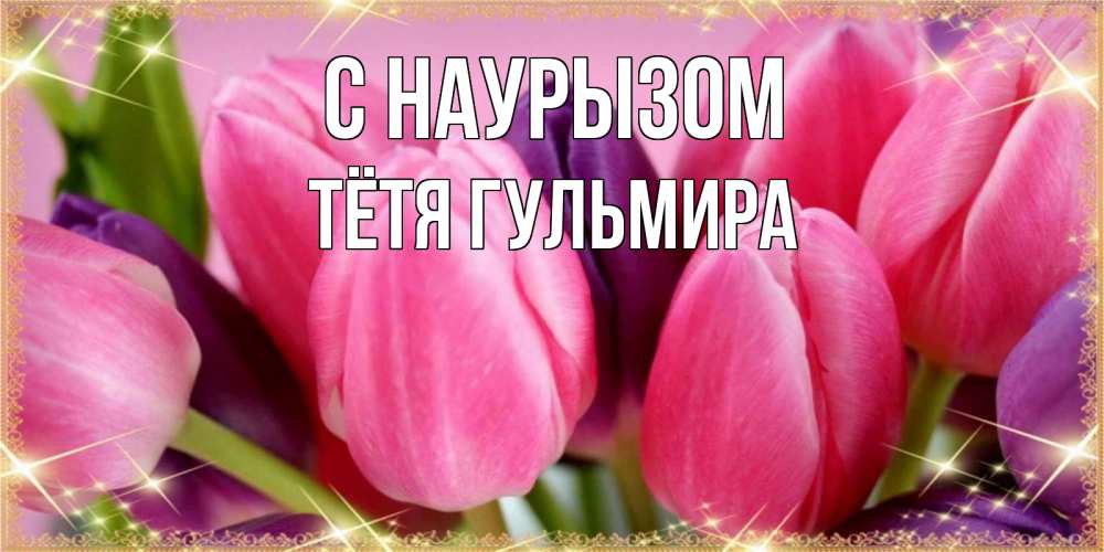 Открытка на каждый день с именем, Тётя-Гульмира С наурызом тюльпаны для женщины на праздник весны наурыз Прикольная открытка с пожеланием онлайн скачать бесплатно 