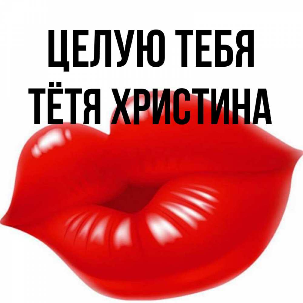 Открытка на каждый день с именем, Тётя-Христина Целую тебя губки надутые бантиком Прикольная открытка с пожеланием онлайн скачать бесплатно 