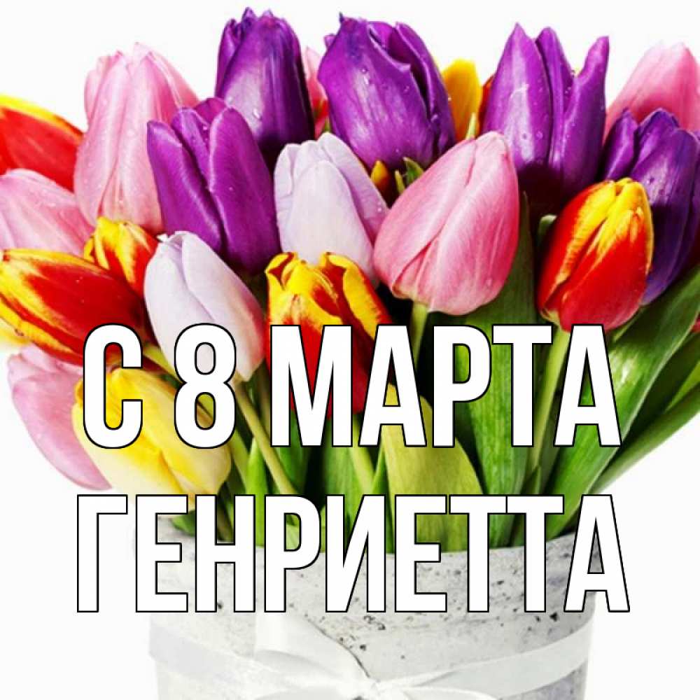 Открытка на каждый день с именем, Генриетта С 8 МАРТА букет Прикольная открытка с пожеланием онлайн скачать бесплатно 