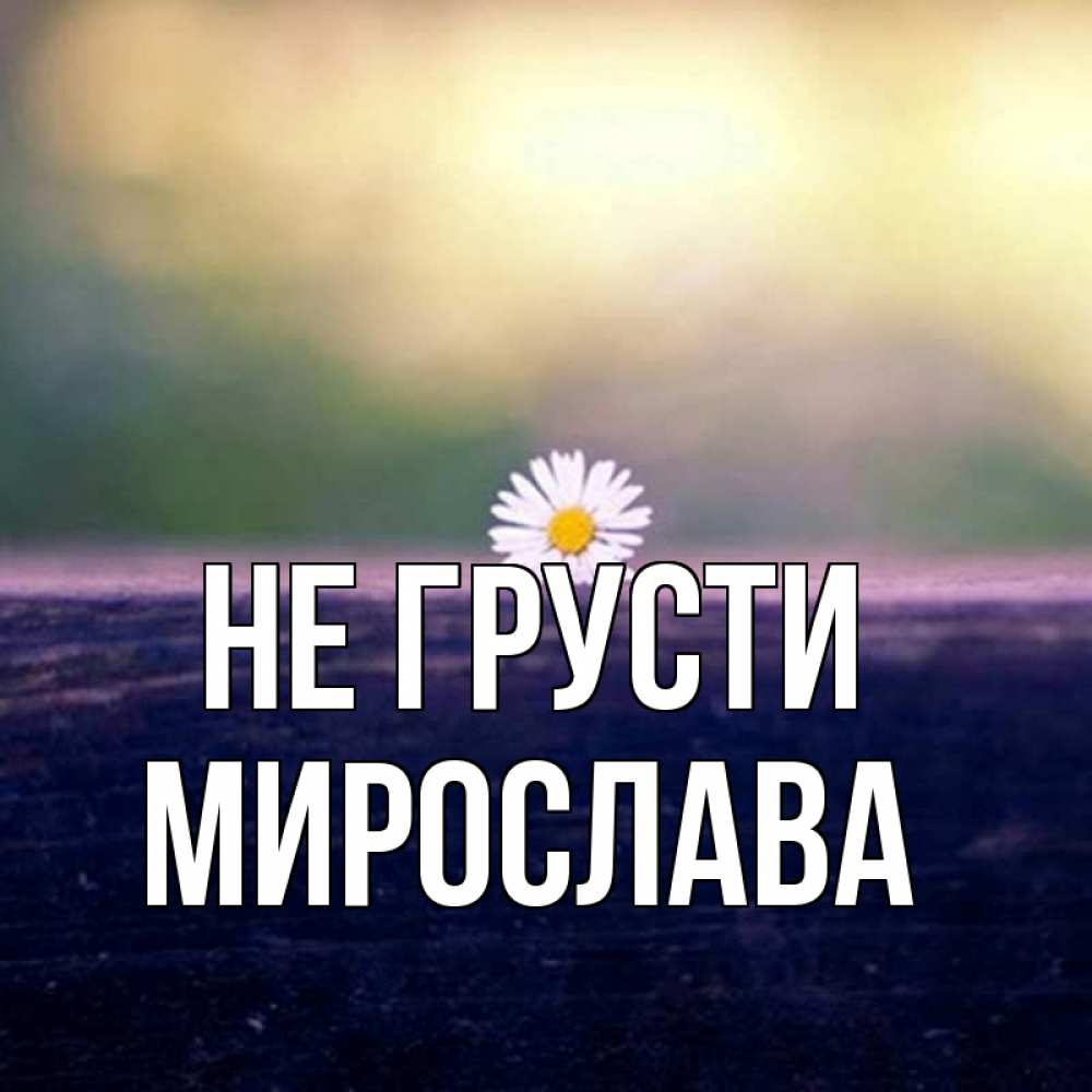 Открытка на каждый день с именем, Мирослава Не грусти красота Прикольная открытка с пожеланием онлайн скачать бесплатно 