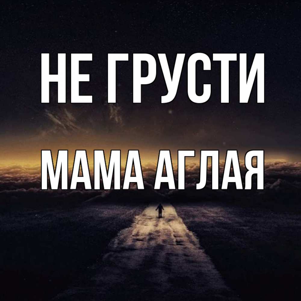 Открытка на каждый день с именем, Мама-Аглая Не грусти дорога в никуда Прикольная открытка с пожеланием онлайн скачать бесплатно 