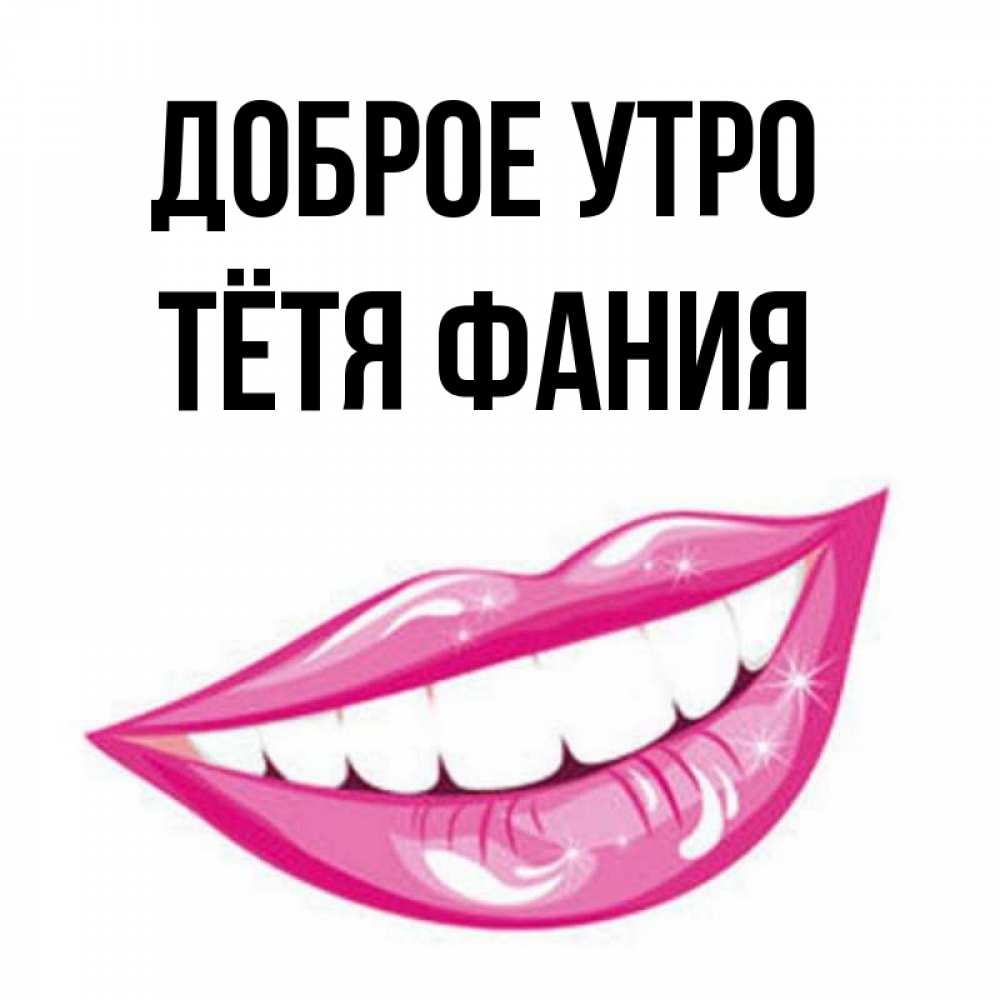 Открытка на каждый день с именем, Тётя-Фания Доброе утро розовые губы и белые зубы Прикольная открытка с пожеланием онлайн скачать бесплатно 