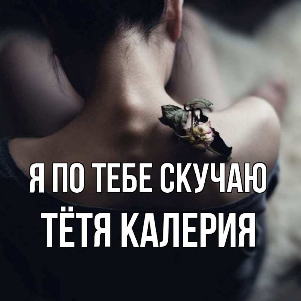 Открытка на каждый день с именем, Тётя-Калерия Я по тебе скучаю засох цветок Прикольная открытка с пожеланием онлайн скачать бесплатно 