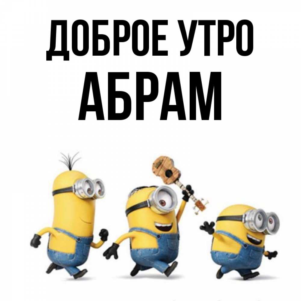 Открытка на каждый день с именем, Абрам Доброе утро миньоны и прекрасное утро Прикольная открытка с пожеланием онлайн скачать бесплатно 