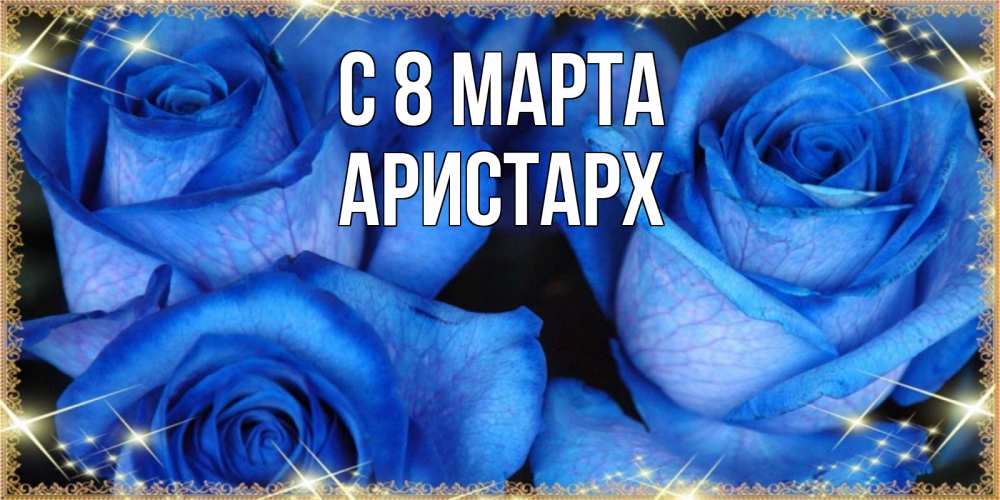Открытка на каждый день с именем, Аристарх С 8 марта красивые розы для милых дам на международный женский день Прикольная открытка с пожеланием онлайн скачать бесплатно 