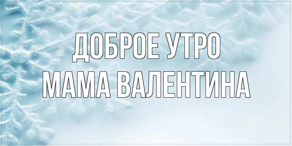 Открытка на каждый день с именем, Мама-Валентина Доброе утро классное зимнее утро Прикольная открытка с пожеланием онлайн скачать бесплатно 