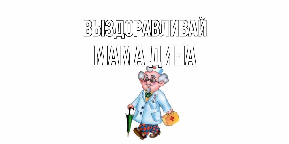Открытка на каждый день с именем, Мама-Дина Выздоравливай не болей Прикольная открытка с пожеланием онлайн скачать бесплатно 