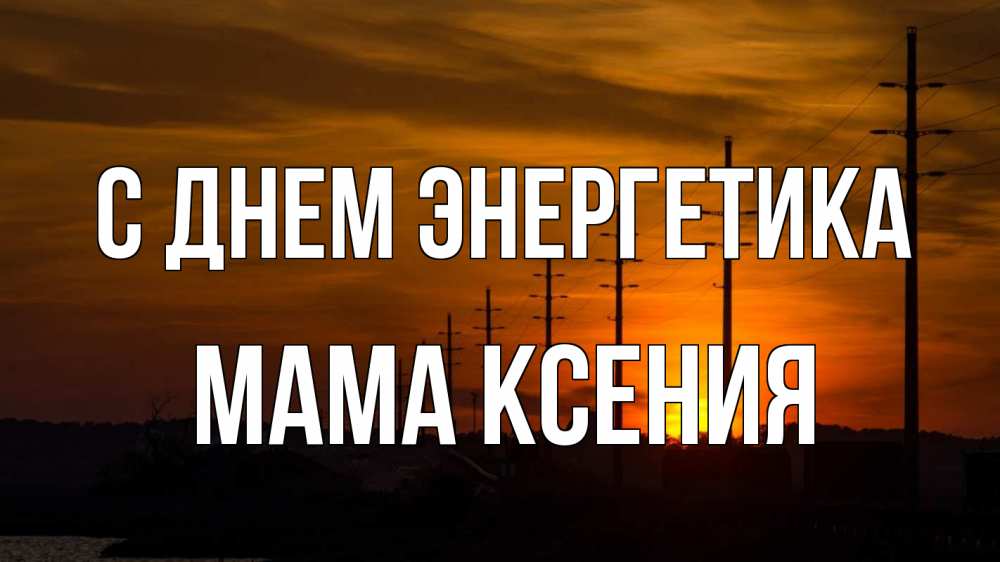 Открытка на каждый день с именем, Мама-Ксения С днем энергетика столбы провода закат Прикольная открытка с пожеланием онлайн скачать бесплатно 