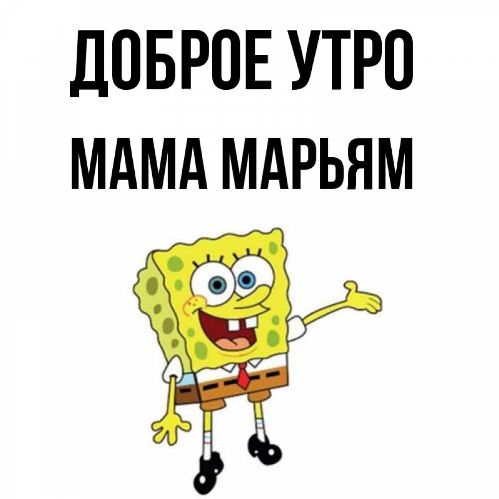 Открытка на каждый день с именем, Мама-Марьям Доброе утро губка боб улыбается Прикольная открытка с пожеланием онлайн скачать бесплатно 