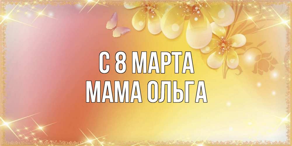Открытка на каждый день с именем, Мама-Ольга С 8 МАРТА бесплатные открытки на международный женский день Прикольная открытка с пожеланием онлайн скачать бесплатно 