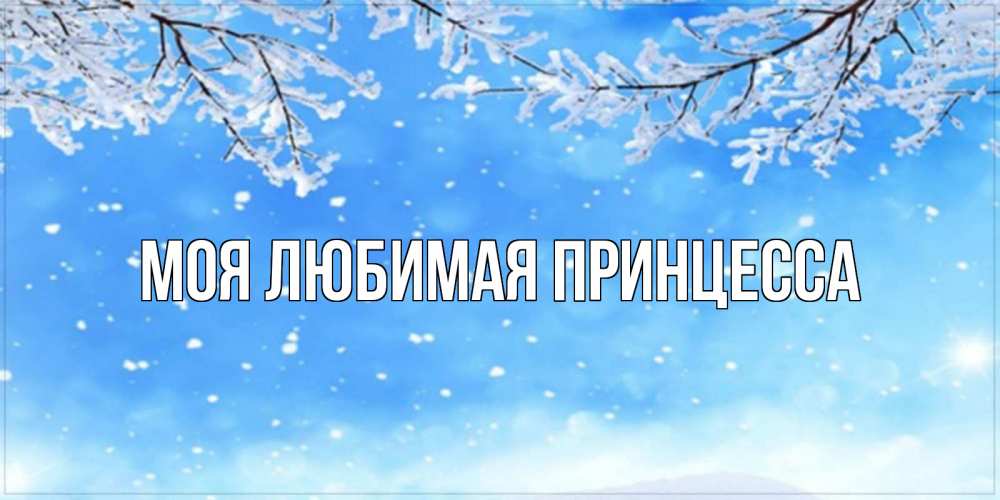 Открытка на каждый день с именем, Моя-Любимая-Принцесса Главная снег изморозь и зима Прикольная открытка с пожеланием онлайн скачать бесплатно 